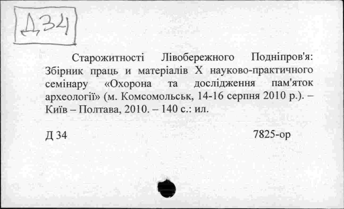 ﻿Старожитності Лівобережного Подніпров'я: Збірник праць и матеріалів X науково-практичного семінару «Охорона та дослідження пам'яток археології» (м. Комсомольськ, 14-16 серпня 2010 р.). -Київ - Полтава, 2010. — 140 с.: ил.
Д34
7825-ор